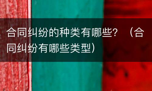 合同纠纷的种类有哪些？（合同纠纷有哪些类型）