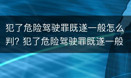 犯了危险驾驶罪既遂一般怎么判? 犯了危险驾驶罪既遂一般怎么判刑