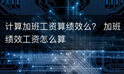 计算加班工资算绩效么？ 加班绩效工资怎么算
