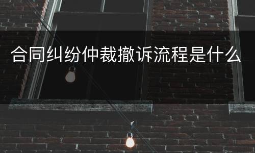 合同纠纷仲裁撤诉流程是什么