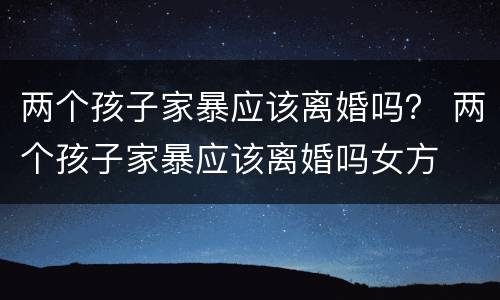 两个孩子家暴应该离婚吗？ 两个孩子家暴应该离婚吗女方