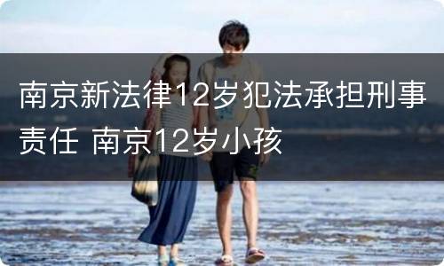 南京新法律12岁犯法承担刑事责任 南京12岁小孩