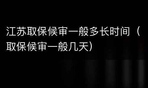 江苏取保候审一般多长时间（取保候审一般几天）
