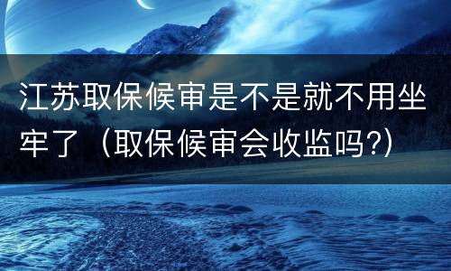 江苏取保候审是不是就不用坐牢了（取保候审会收监吗?）