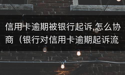 信用卡逾期被银行起诉,怎么协商（银行对信用卡逾期起诉流程）