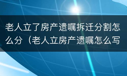 老人立了房产遗嘱拆迁分割怎么分（老人立房产遗嘱怎么写才有效）
