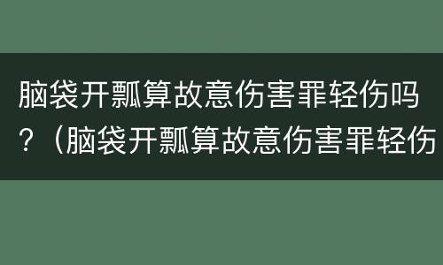 脑袋开瓢算故意伤害罪轻伤吗?（脑袋开瓢算故意伤害罪轻伤吗判几年）