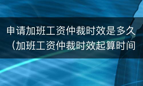 申请加班工资仲裁时效是多久（加班工资仲裁时效起算时间）