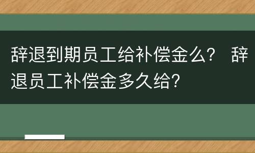 辞退到期员工给补偿金么？ 辞退员工补偿金多久给?