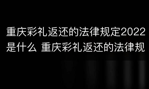重庆彩礼返还的法律规定2022是什么 重庆彩礼返还的法律规定2022是什么时候开始