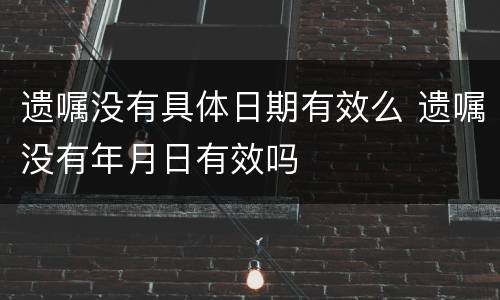 遗嘱没有具体日期有效么 遗嘱没有年月日有效吗