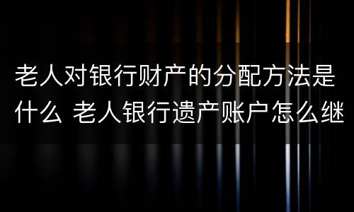 老人对银行财产的分配方法是什么 老人银行遗产账户怎么继承
