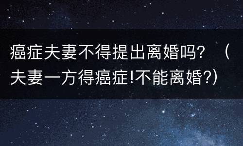 癌症夫妻不得提出离婚吗？（夫妻一方得癌症!不能离婚?）