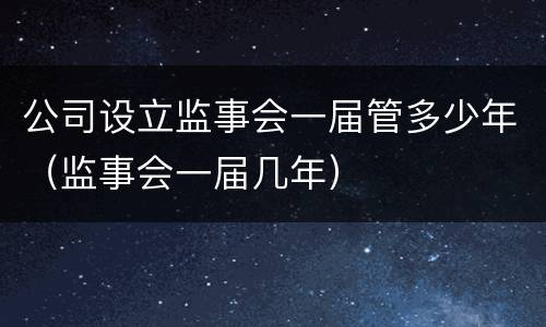 公司设立监事会一届管多少年（监事会一届几年）