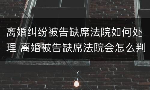 离婚纠纷被告缺席法院如何处理 离婚被告缺席法院会怎么判