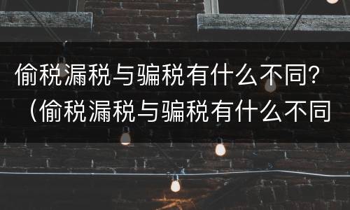 偷税漏税与骗税有什么不同？（偷税漏税与骗税有什么不同之处）