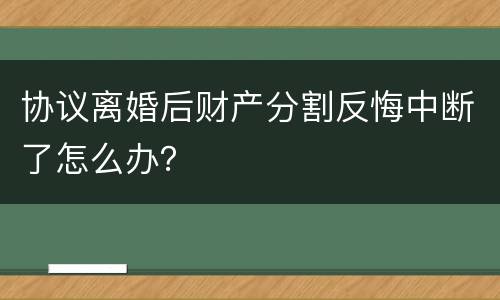 协议离婚后财产分割反悔中断了怎么办？