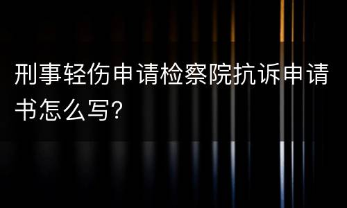 刑事轻伤申请检察院抗诉申请书怎么写？