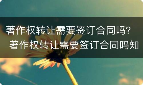 著作权转让需要签订合同吗？ 著作权转让需要签订合同吗知乎