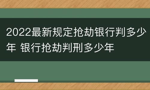 2022最新规定抢劫银行判多少年 银行抢劫判刑多少年