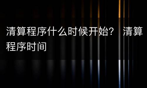 清算程序什么时候开始？ 清算程序时间