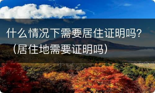 什么情况下需要居住证明吗？（居住地需要证明吗）