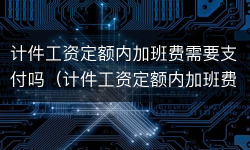 计件工资定额内加班费需要支付吗（计件工资定额内加班费需要支付吗）
