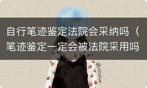 自行笔迹鉴定法院会采纳吗（笔迹鉴定一定会被法院采用吗）