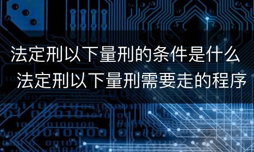 法定刑以下量刑的条件是什么 法定刑以下量刑需要走的程序