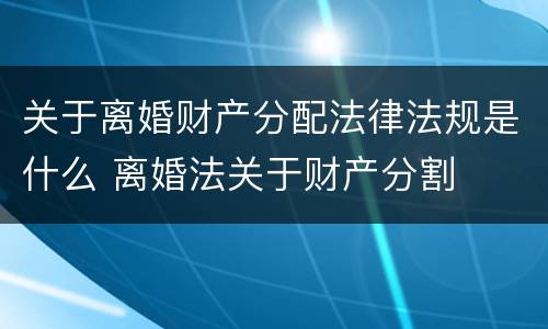 关于离婚财产分配法律法规是什么 离婚法关于财产分割