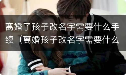 离婚了孩子改名字需要什么手续（离婚孩子改名字需要什么手续办理）