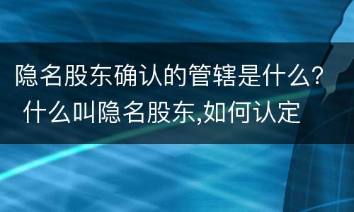 隐名股东确认的管辖是什么？ 什么叫隐名股东,如何认定