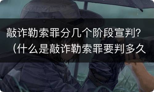 敲诈勒索罪分几个阶段宣判？（什么是敲诈勒索罪要判多久）