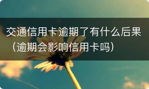 交通信用卡逾期了有什么后果（逾期会影响信用卡吗）