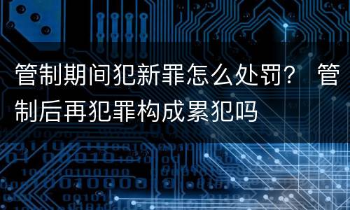 管制期间犯新罪怎么处罚？ 管制后再犯罪构成累犯吗