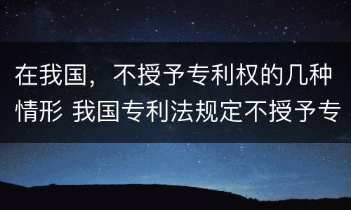 在我国，不授予专利权的几种情形 我国专利法规定不授予专利权的是