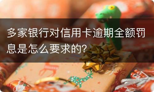 多家银行对信用卡逾期全额罚息是怎么要求的？