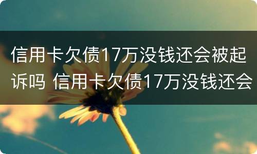 信用卡欠债17万没钱还会被起诉吗 信用卡欠债17万没钱还会被起诉吗知乎