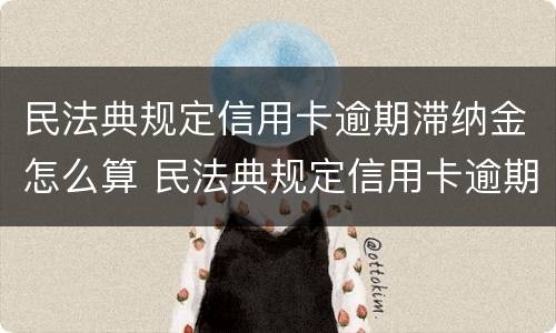 民法典规定信用卡逾期滞纳金怎么算 民法典规定信用卡逾期滞纳金怎么算的