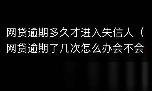 网贷逾期多久才进入失信人（网贷逾期了几次怎么办会不会成失信人）