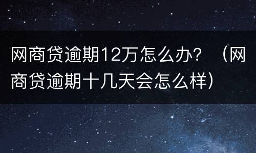网商贷逾期12万怎么办？（网商贷逾期十几天会怎么样）