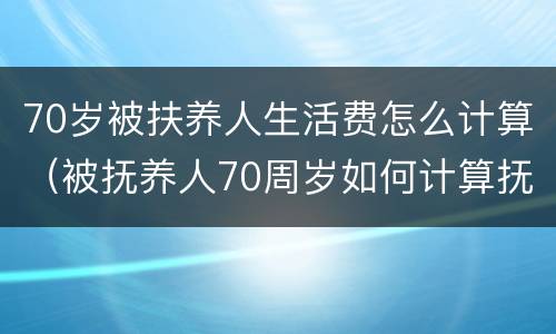 70岁被扶养人生活费怎么计算（被抚养人70周岁如何计算抚养费）