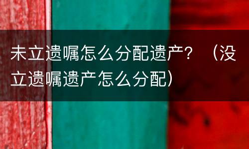 未立遗嘱怎么分配遗产？（没立遗嘱遗产怎么分配）