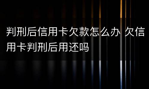 判刑后信用卡欠款怎么办 欠信用卡判刑后用还吗