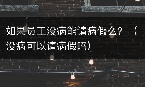 如果员工没病能请病假么？（没病可以请病假吗）