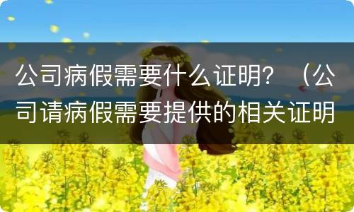 公司病假需要什么证明？（公司请病假需要提供的相关证明文件）