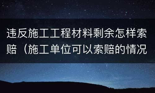 违反施工工程材料剩余怎样索赔（施工单位可以索赔的情况）