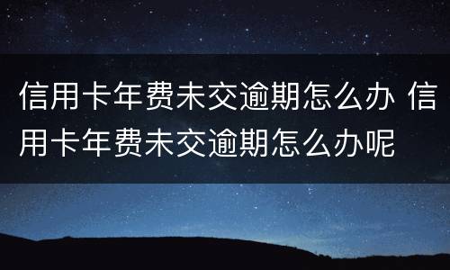 信用卡年费未交逾期怎么办 信用卡年费未交逾期怎么办呢