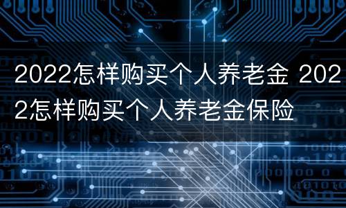 2022怎样购买个人养老金 2022怎样购买个人养老金保险