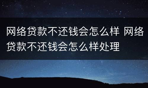 网络贷款不还钱会怎么样 网络贷款不还钱会怎么样处理